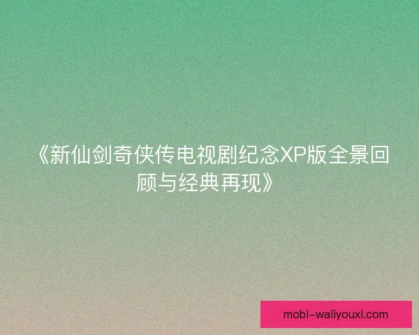《新仙剑奇侠传电视剧纪念XP版全景回顾与经典再现》
