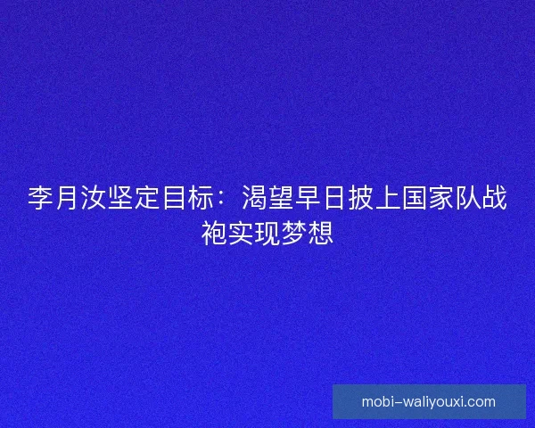 李月汝坚定目标：渴望早日披上国家队战袍实现梦想