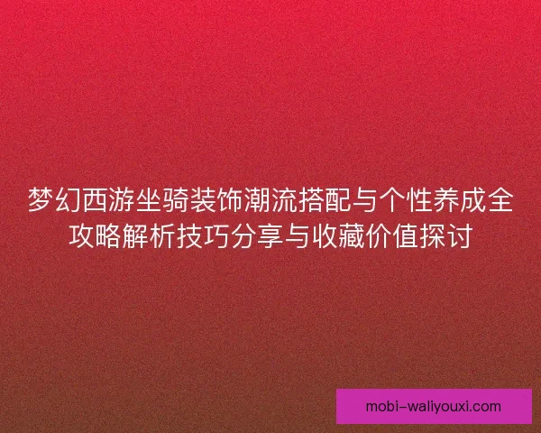 梦幻西游坐骑装饰潮流搭配与个性养成全攻略解析技巧分享与收藏价值探讨